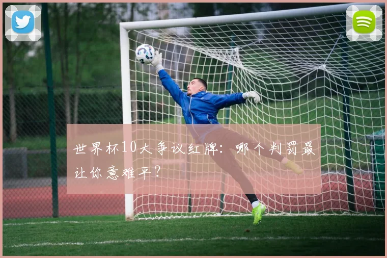 世界杯10大争议红牌:哪个判罚最让你意难平?