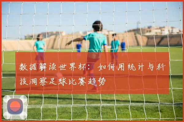 数据解读世界杯：如何用统计与科技洞察足球比赛趋势