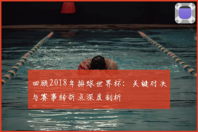 回顾2018年排球世界杯：关键对决与赛事转折点深度剖析