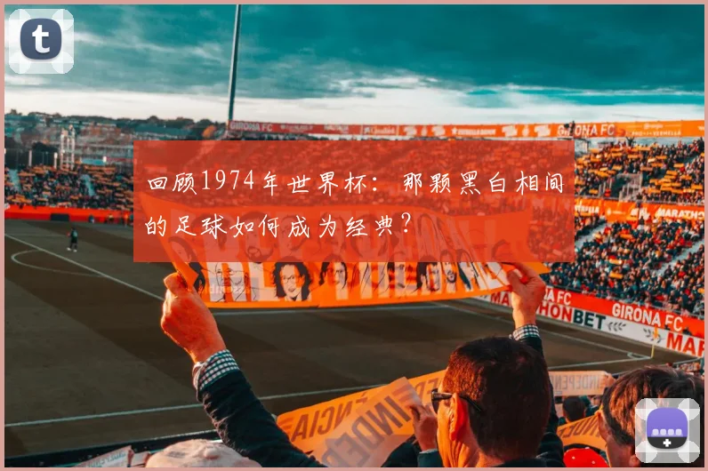 回顾1974年世界杯：那颗黑白相间的足球如何成为经典？