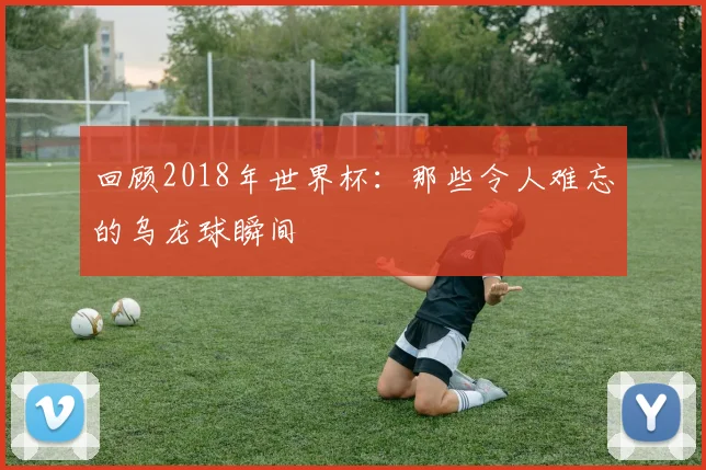 回顾2018年世界杯：那些令人难忘的乌龙球瞬间