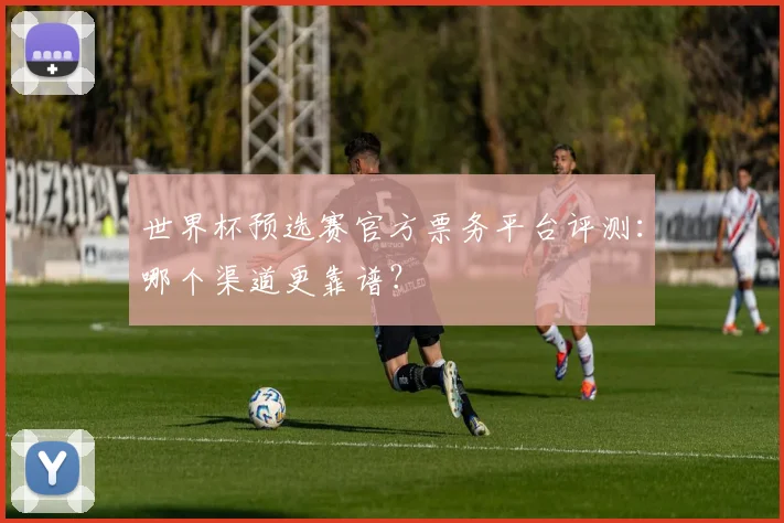 世界杯预选赛官方票务平台评测：哪个渠道更靠谱？
