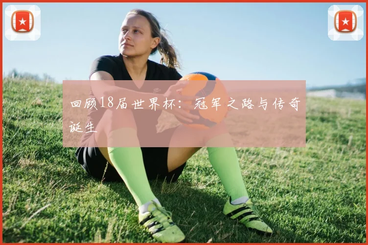 回顾18届世界杯：冠军之路与传奇诞生
