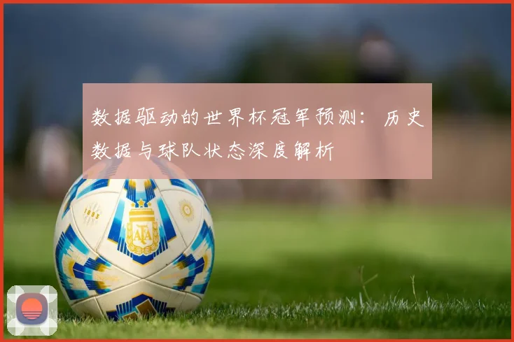 数据驱动的世界杯冠军预测：历史数据与球队状态深度解析