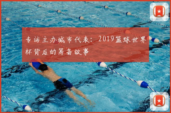 专访主办城市代表:2019篮球世界杯背后的筹备故事