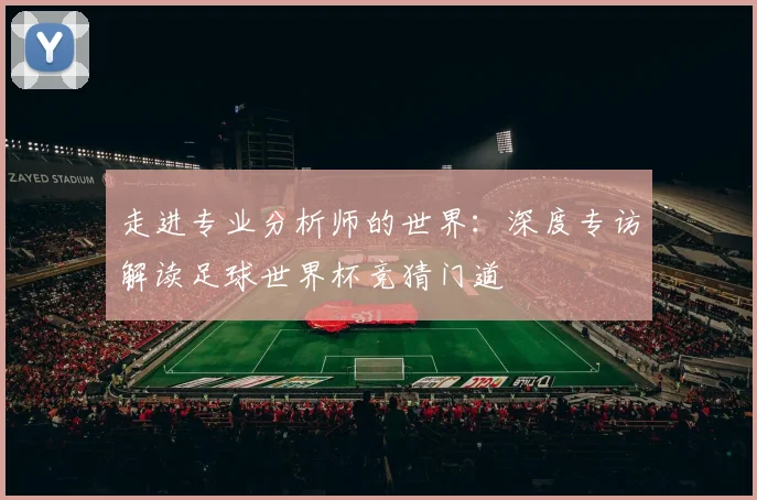 走进专业分析师的世界：深度专访解读足球世界杯竞猜门道