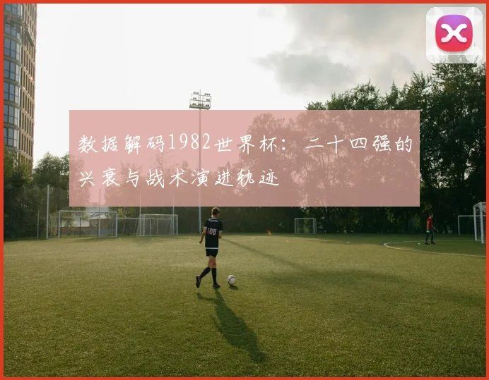 数据解码1982世界杯：二十四强的兴衰与战术演进轨迹