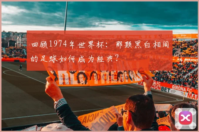 回顾1974年世界杯：那颗黑白相间的足球如何成为经典？