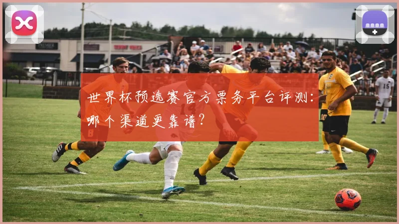 世界杯预选赛官方票务平台评测：哪个渠道更靠谱？