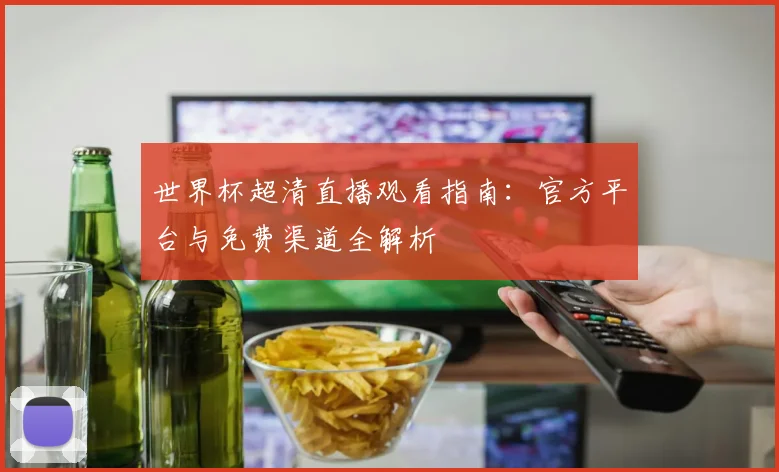 世界杯超清直播观看指南：官方平台与免费渠道全解析