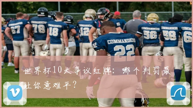 世界杯10大争议红牌:哪个判罚最让你意难平?