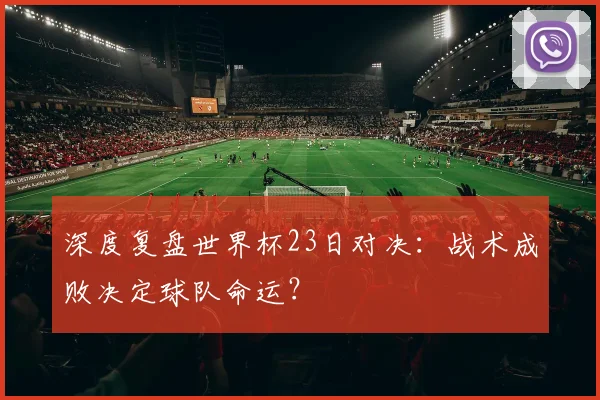 深度复盘世界杯23日对决：战术成败决定球队命运？