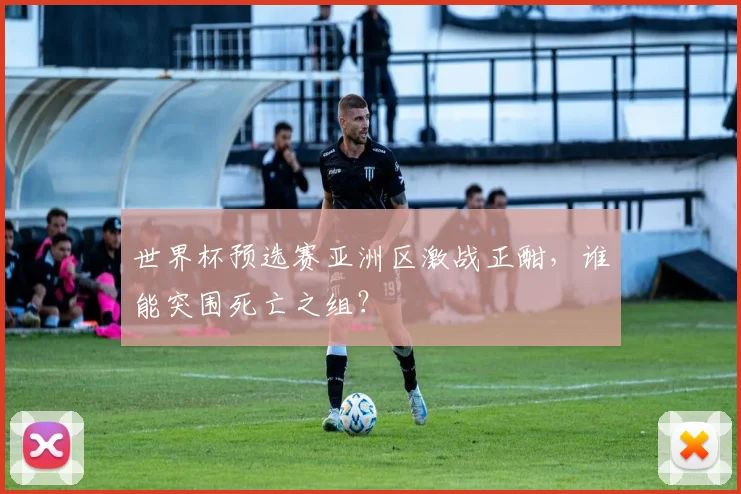 世界杯预选赛亚洲区激战正酣，谁能突围死亡之组？