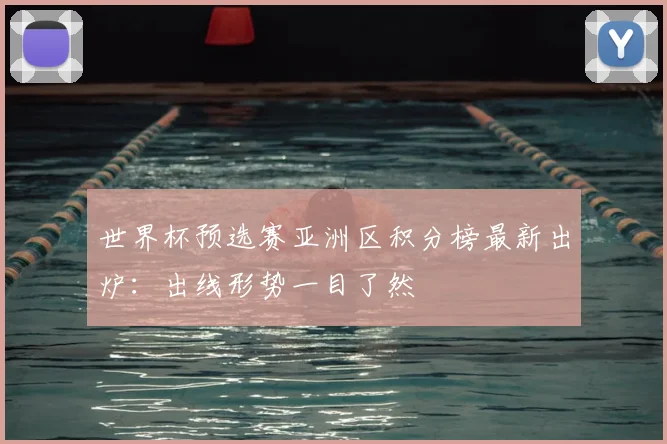 世界杯预选赛亚洲区积分榜最新出炉：出线形势一目了然