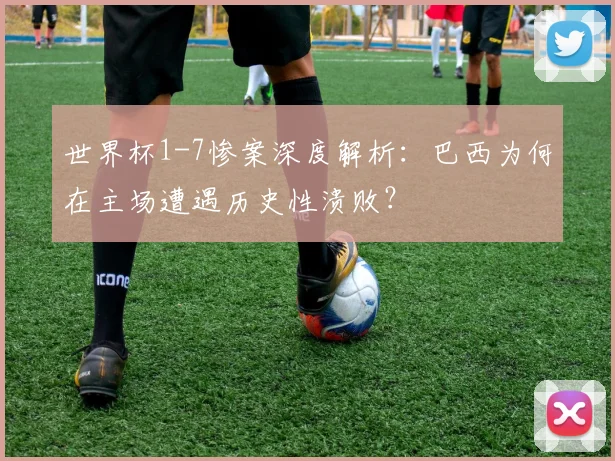 世界杯1-7惨案深度解析：巴西为何在主场遭遇历史性溃败？