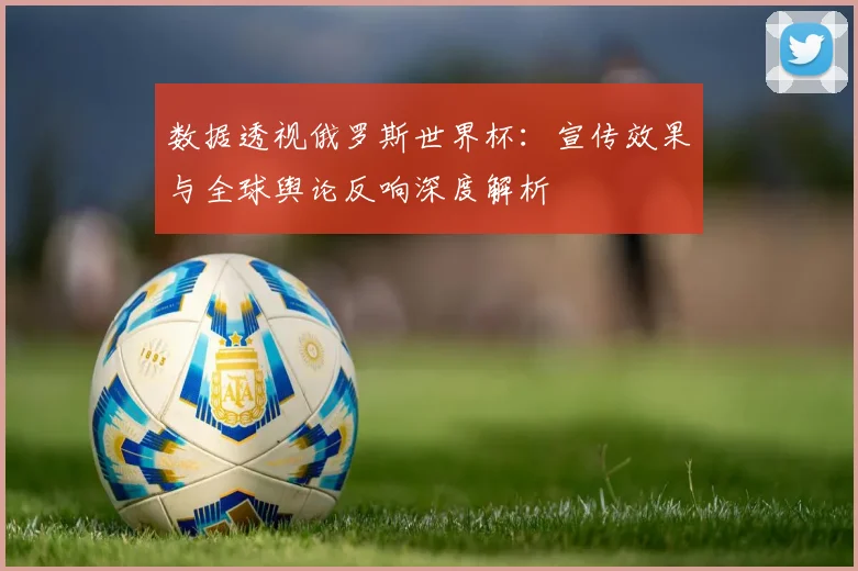数据透视俄罗斯世界杯：宣传效果与全球舆论反响深度解析