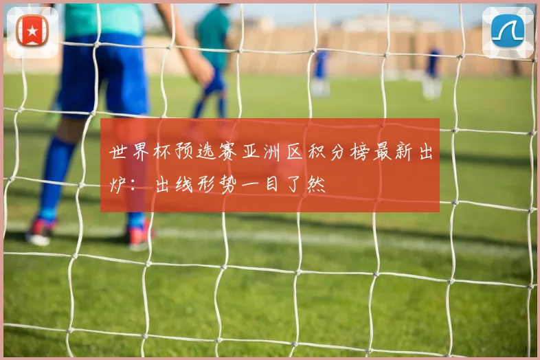 世界杯预选赛亚洲区积分榜最新出炉：出线形势一目了然