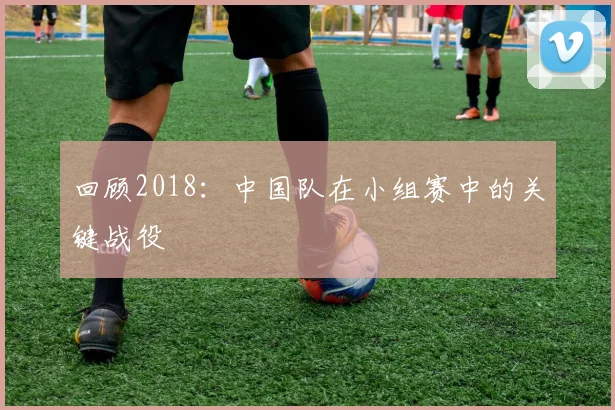 回顾2018：中国队在小组赛中的关键战役