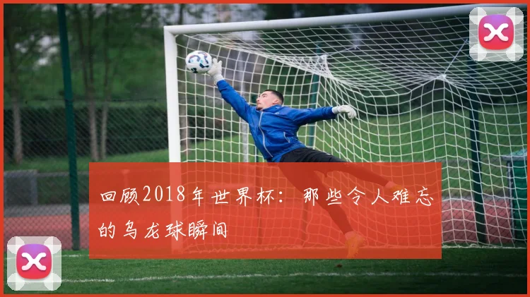 回顾2018年世界杯：那些令人难忘的乌龙球瞬间