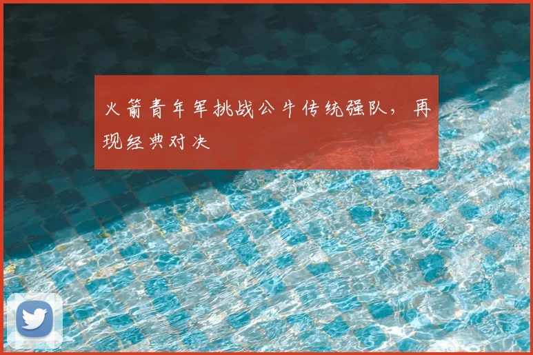 火箭青年军挑战公牛传统强队，再现经典对决