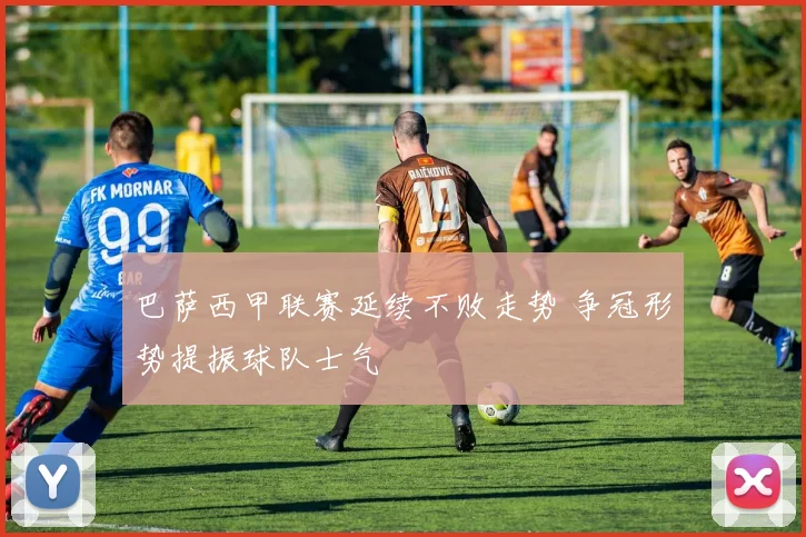 巴萨西甲联赛延续不败走势 争冠形势提振球队士气