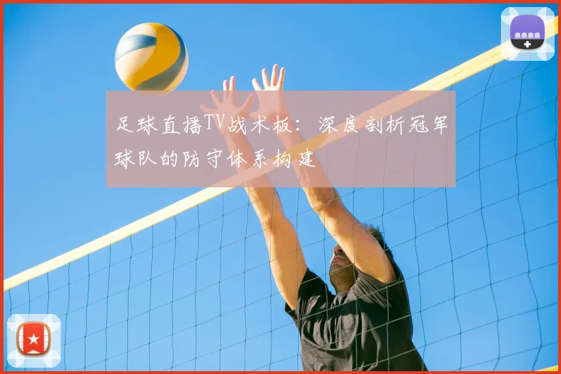 足球直播TV战术板：深度剖析冠军球队的防守体系构建