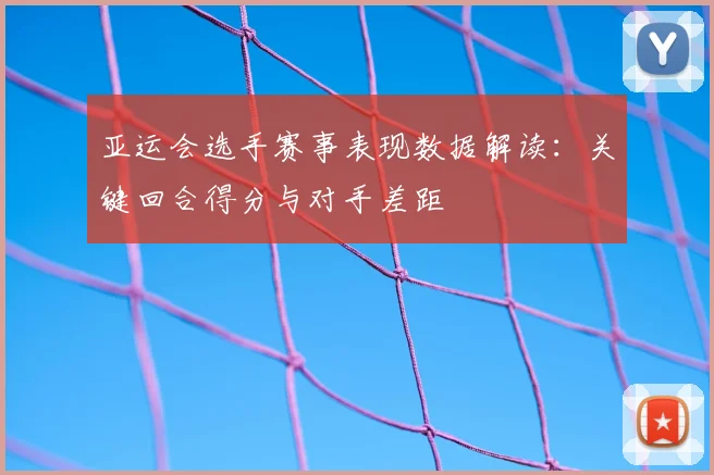 亚运会选手赛事表现数据解读：关键回合得分与对手差距