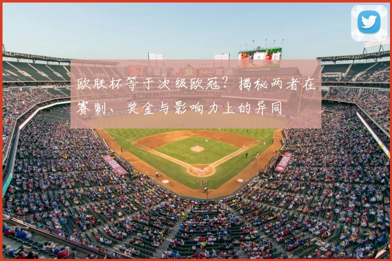 欧联杯等于次级欧冠？揭秘两者在赛制、奖金与影响力上的异同