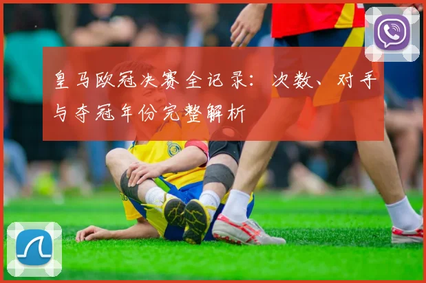皇马欧冠决赛全记录：次数、对手与夺冠年份完整解析