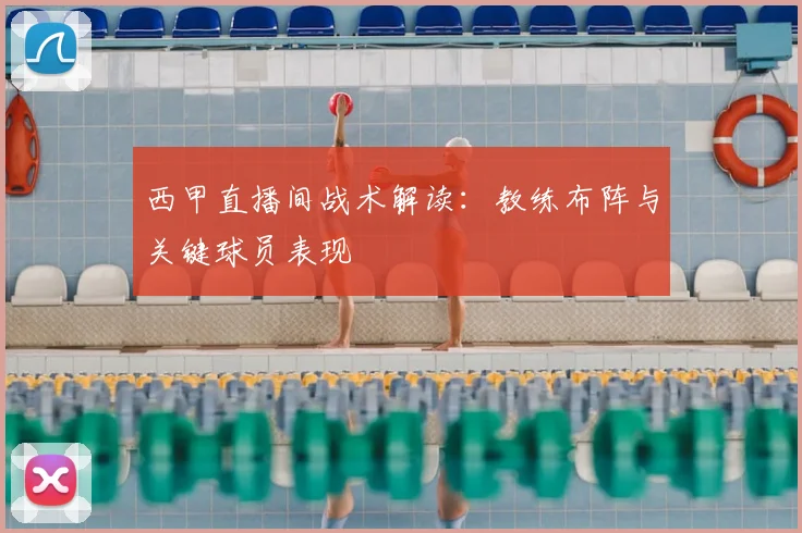 西甲直播间战术解读：教练布阵与关键球员表现