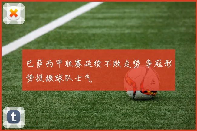 巴萨西甲联赛延续不败走势 争冠形势提振球队士气