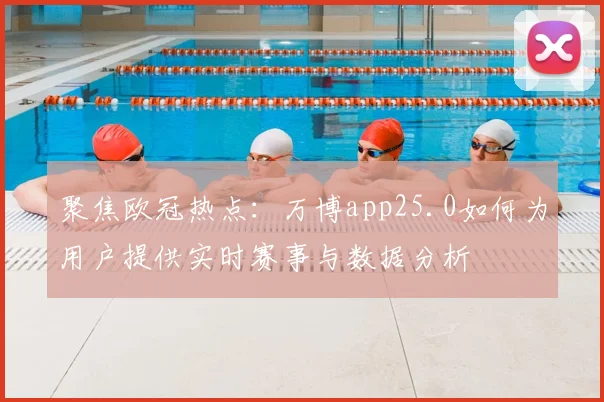 聚焦欧冠热点：万博app25.0如何为用户提供实时赛事与数据分析