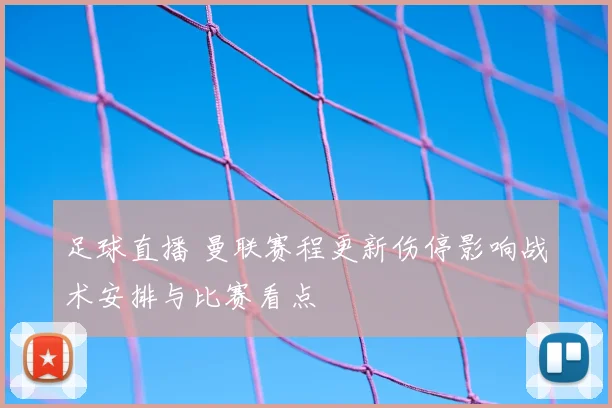 足球直播 曼联赛程更新伤停影响战术安排与比赛看点