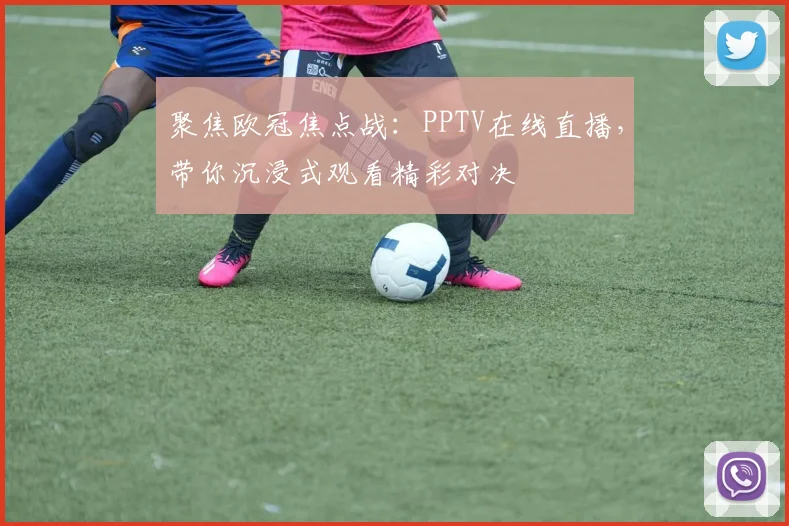 聚焦欧冠焦点战:PPTV在线直播,带你沉浸式观看精彩对决