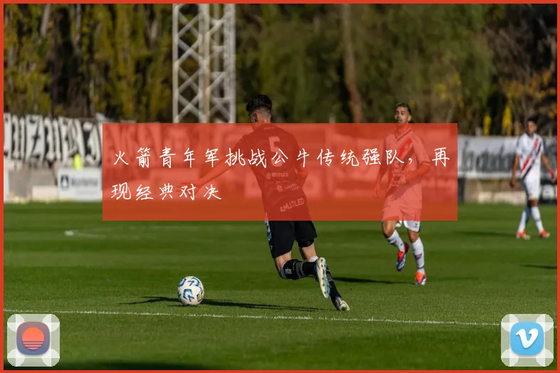 火箭青年军挑战公牛传统强队，再现经典对决