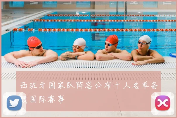 西班牙国家队阵容公布十人名单备战国际赛事