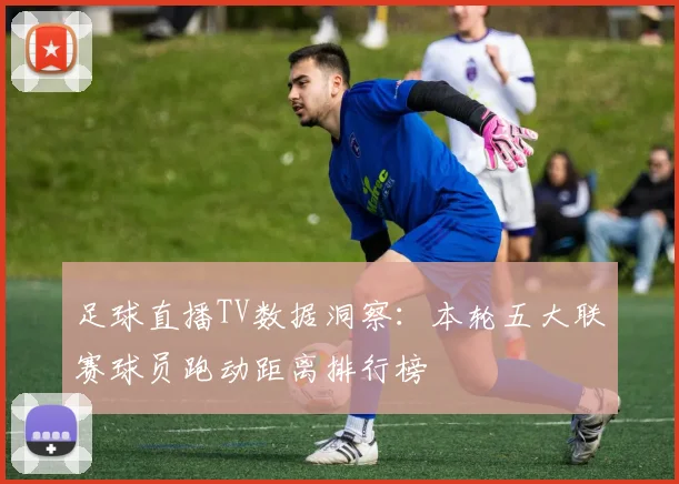 足球直播TV数据洞察：本轮五大联赛球员跑动距离排行榜