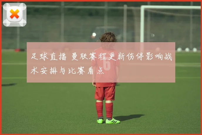 足球直播 曼联赛程更新伤停影响战术安排与比赛看点